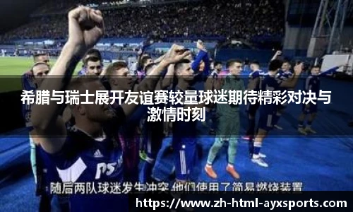 希腊与瑞士展开友谊赛较量球迷期待精彩对决与激情时刻