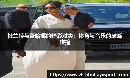 杜兰特与蕾哈娜的精彩对决：体育与音乐的巅峰碰撞