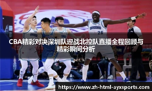 CBA精彩对决深圳队迎战北控队直播全程回顾与精彩瞬间分析
