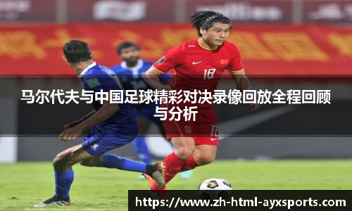 马尔代夫与中国足球精彩对决录像回放全程回顾与分析